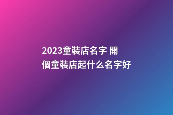 2023童裝店名字 開個童裝店起什么名字好-第1張-店鋪起名-玄機派